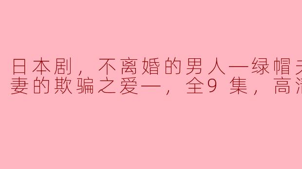 日本剧，不离婚的男人―绿帽夫与恶毒妻的欺骗之爱―，全9集，高清版