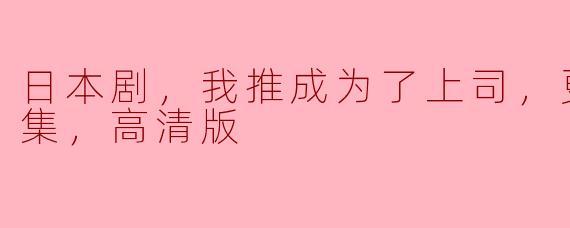日本剧，我推成为了上司，更新至12集，高清版