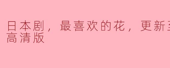 ** 我最近在追一部日本剧，叫《最喜欢的花》，现在已经更新至11集，请问哪里可以找到高清版观看？**
