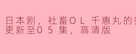 日本剧，社畜OL千惠丸的打工日记，更新至05集，高清版