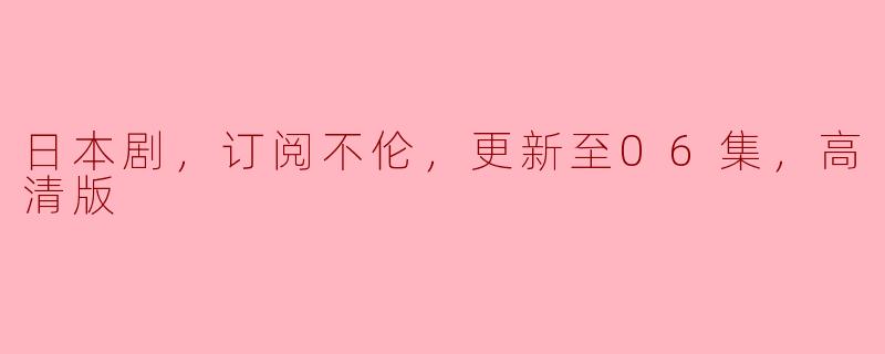日本剧，订阅不伦，更新至06集，高清版