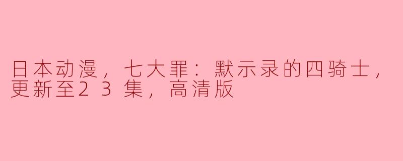 日本动漫，七大罪：默示录的四骑士，更新至23集，高清版