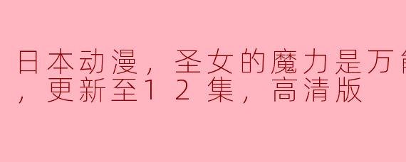 日本动漫，圣女的魔力是万能的第二季，更新至12集，高清版