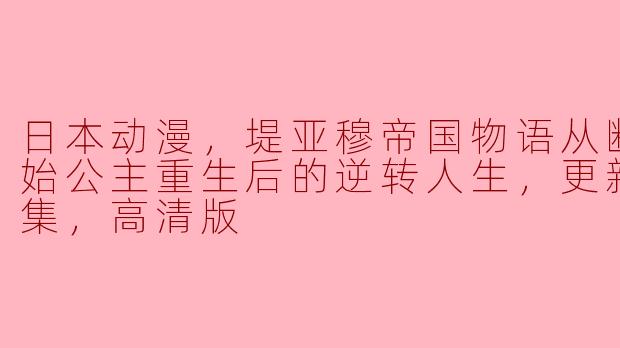 日本动漫，堤亚穆帝国物语从断头台开始公主重生后的逆转人生，更新至12集，高清版