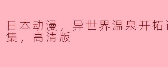 日本动漫，异世界温泉开拓记，全12集，高清版