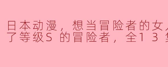 日本动漫，想当冒险者的女儿到首都当了等级S的冒险者，全13集，高清版