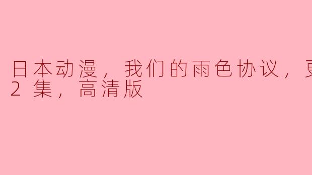 请问《我们的雨色协议》更新到第12集了吗？有没有高清版本呢？