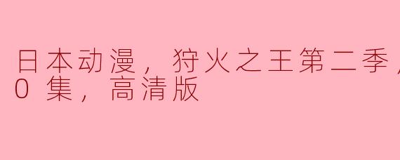 日本动漫，狩火之王第二季，更新至10集，高清版