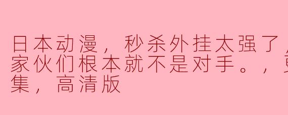 日本动漫，秒杀外挂太强了，异世界的家伙们根本就不是对手。，更新至12集，高清版