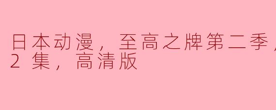 ### 日本动漫《至高之牌》第二季更新至12集，高清版震撼来袭！