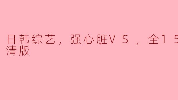 日韩综艺，强心脏VS，全15集，高清版