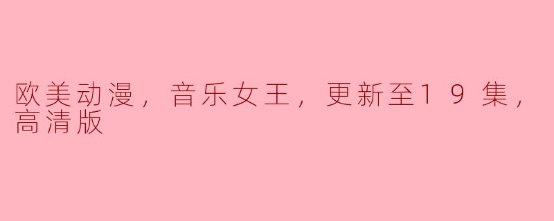 欧美动漫《音乐女王》更新至第19集了吗？能提供高清版观看链接吗？