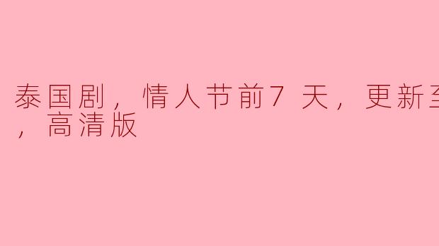 泰国剧，情人节前7天，更新至12集，高清版