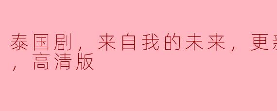 泰国剧，来自我的未来，更新至07集，高清版