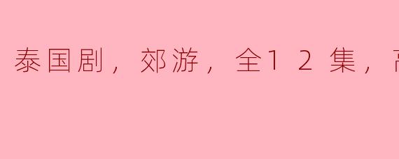 泰国剧，郊游，全12集，高清版