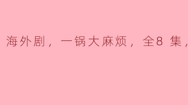 海外剧，一锅大麻烦，全8集，高清版