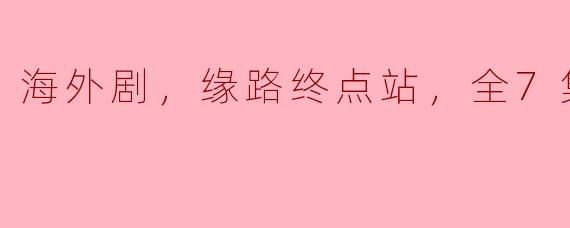海外剧，缘路终点站，全7集，高清版