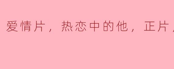 热恋中的他：高清呈现爱情的真实与细腻