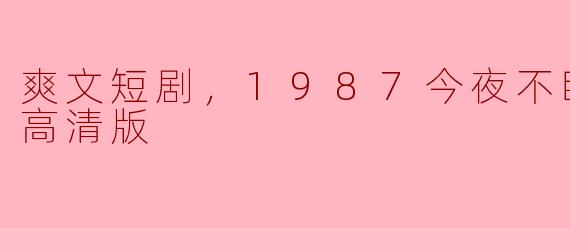 爽文短剧，1987今夜不眠，全集，高清版