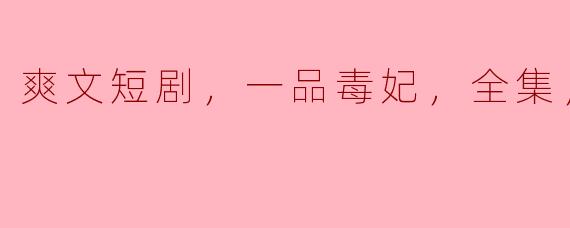 精彩纷呈的《一品毒妃》爽文短剧全集高清版回顾