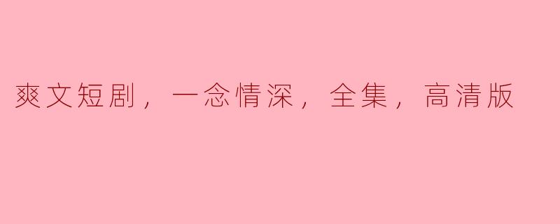 爽文短剧，一念情深，全集，高清版