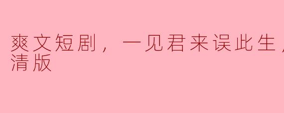  “爽文短剧《一见君来误此生》的全集在哪里可以找到高清版？”