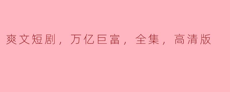 请问“爽文短剧，万亿巨富，全集，高清版”主要讲述了什么内容？