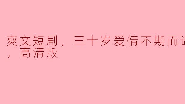 爽文短剧《三十岁爱情不期而遇》的故事情节是什么样的？**