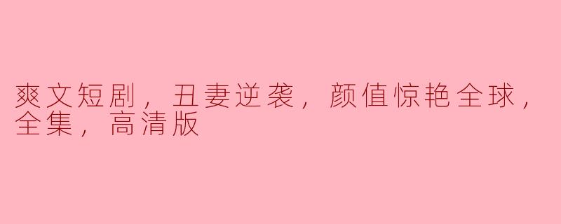 爽文短剧，丑妻逆袭，颜值惊艳全球，全集，高清版