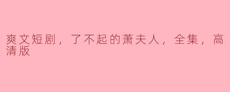 爽文短剧，了不起的萧夫人，全集，高清版
