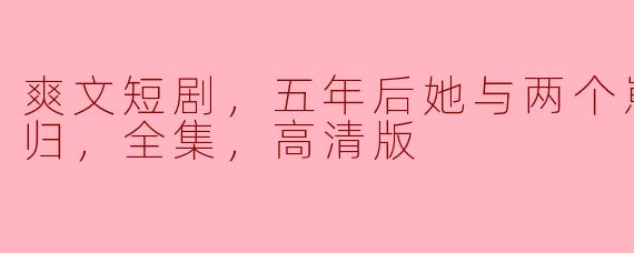 ### 五年后的荣耀归来：爽文短剧《她与两个崽崽》的精彩回顾
