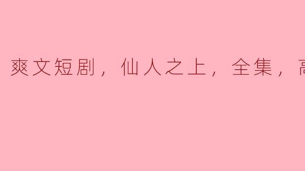 ### 仙人之上，爽文短剧全集高清版深度解析