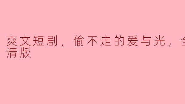 爽文短剧，偷不走的爱与光，全集，高清版