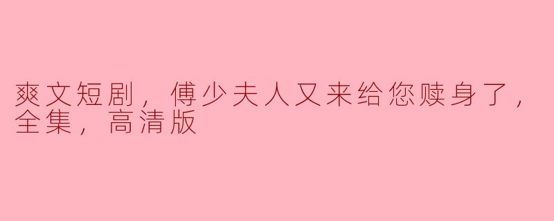  《爽文短剧：傅少夫人又来给您赎身了，全全集高清版回顾》