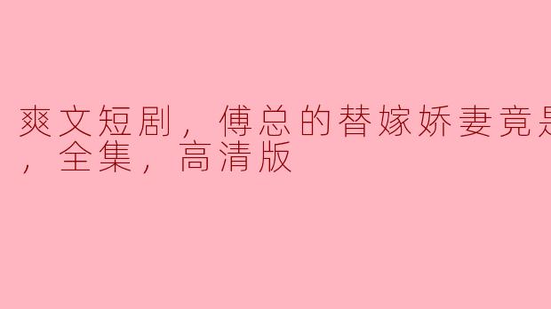 爽文短剧，傅总的替嫁娇妻竟是真千金，全集，高清版
