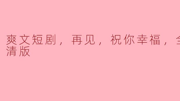 ** “爽文短剧《再见，祝你幸福》的全集在哪里可以观看高清版？”**