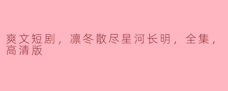 ### 冬去春来，星辰璀璨——《凛冬散尽星河长明》高清版短剧解析