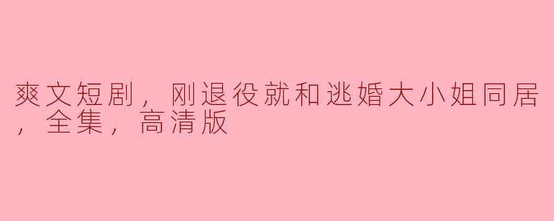 爽文短剧，刚退役就和逃婚大小姐同居，全集，高清版