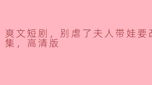 这部“爽文短剧，别虐了夫人带娃要改嫁”主要讲了些什么内容？