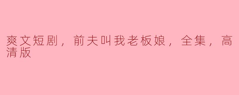 爽文短剧，前夫叫我老板娘，全集，高清版