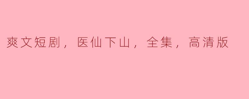 爽文短剧，医仙下山，全集，高清版