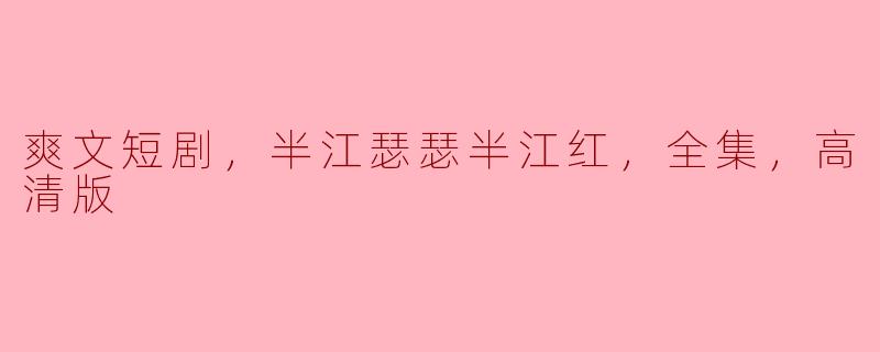 爽文短剧，半江瑟瑟半江红，全集，高清版