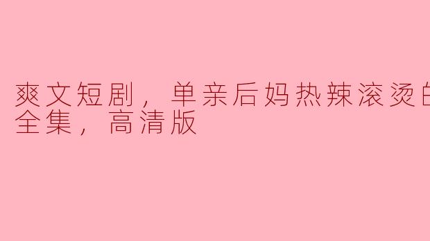 单亲后妈的热辣人生：一场爽文短剧的极致体验