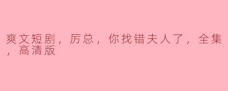 爽文短剧，厉总，你找错夫人了，全集，高清版
