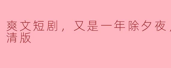 除夕夜的爽文短剧：温馨与欢笑交织的高清盛宴