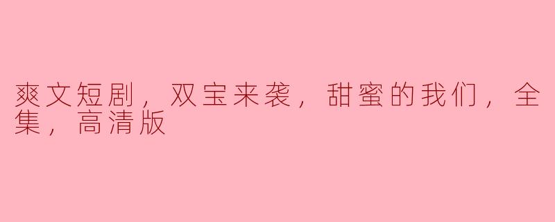 爽文短剧，双宝来袭，甜蜜的我们，全集，高清版