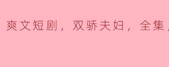 什么是《爽文短剧，双骄夫妇，全集，高清版》？  