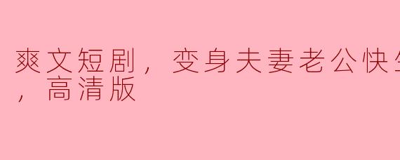 能简单介绍一下《爽文短剧，变身夫妻老公快生了》的剧情和特点吗？