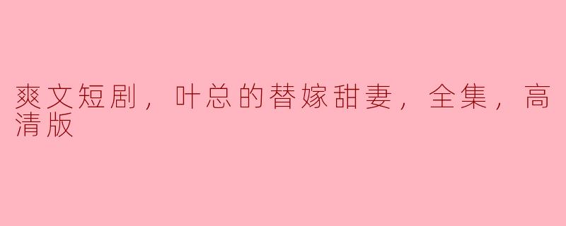 爽文短剧，叶总的替嫁甜妻，全集，高清版