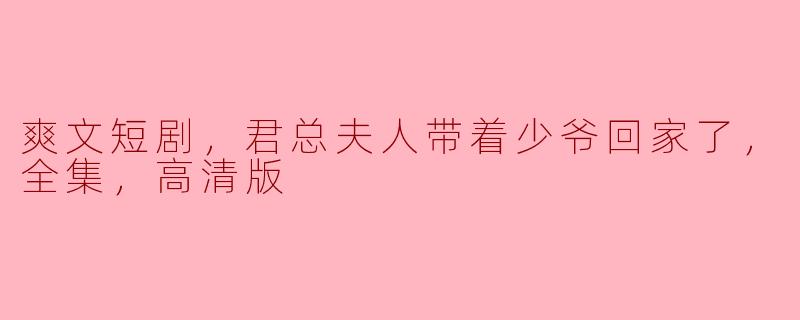 爽文短剧《君总夫人带着少爷回家了》全集高清版：爱情与亲情交织的温馨故事